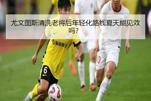 尤文图斯清洗老将后年轻化路线夏天能见效吗？